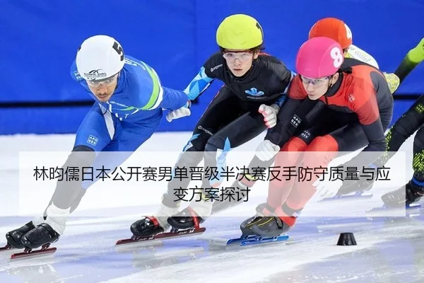 林昀儒日本公开赛男单晋级半决赛反手防守质量与应变方案探讨