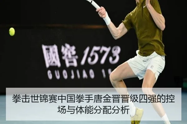 拳击世锦赛中国拳手唐金晋晋级四强的控场与体能分配分析