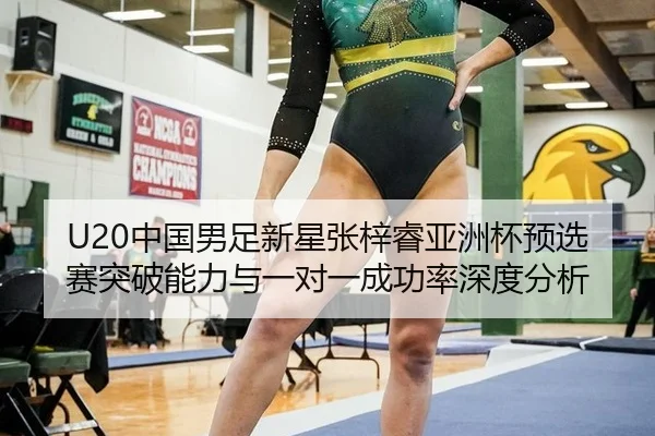 U20中国男足新星张梓睿亚洲杯预选赛突破能力与一对一成功率深度分析