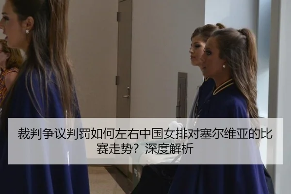 裁判争议判罚如何左右中国女排对塞尔维亚的比赛走势？深度解析